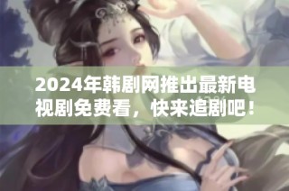 2024年韩剧网推出最新电视剧免费看，快来追剧吧！