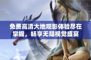 免费高清大地观影体验尽在掌握，畅享无阻视觉盛宴