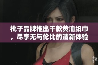 桃子品牌推出千款黄油纸巾，尽享无与伦比的清新体验