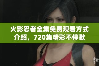火影忍者全集免费观看方式介绍，720集精彩不停歇