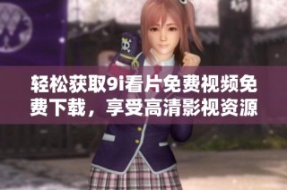 轻松获取9i看片免费视频免费下载，享受高清影视资源的最佳选择