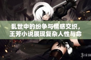 乱世中的纷争与情感交织，王芳小说展现复杂人性与命运选择