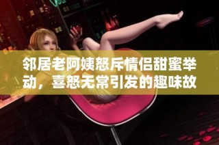 邻居老阿姨怒斥情侣甜蜜举动，喜怒无常引发的趣味故事