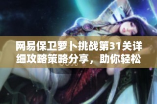 网易保卫萝卜挑战第31关详细攻略策略分享，助你轻松通关并赢得胜利