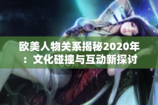 欧美人物关系揭秘2020年：文化碰撞与互动新探讨