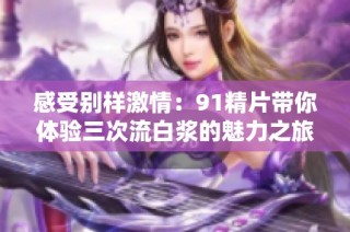 感受别样激情：91精片带你体验三次流白浆的魅力之旅