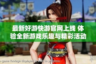 最新好游快游官网上线 体验全新游戏乐趣与精彩活动