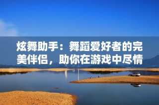 炫舞助手：舞蹈爱好者的完美伴侣，助你在游戏中尽情绽放魅力与风采