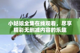 小姑娘全集在线观看，尽享精彩无删减内容的乐趣