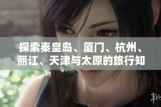 探索秦皇岛、厦门、杭州、丽江、天津与太原的旅行知识问答合集