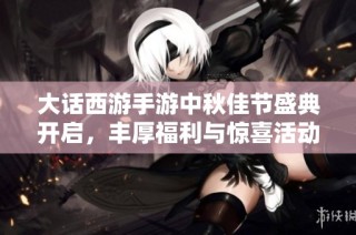 大话西游手游中秋佳节盛典开启，丰厚福利与惊喜活动等你来参与！