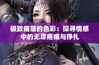 极致痛楚的色彩：探寻情感中的无尽疼痛与挣扎