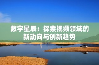 数字星辰：探索视频领域的新动向与创新趋势