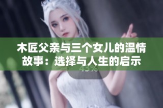 木匠父亲与三个女儿的温情故事：选择与人生的启示