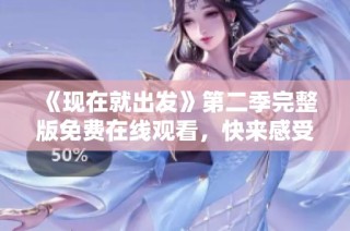 《现在就出发》第二季完整版免费在线观看，快来感受旅行的魅力吧