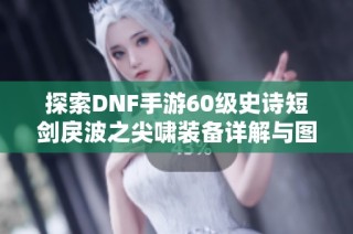 探索DNF手游60级史诗短剑戾波之尖啸装备详解与图鉴分析