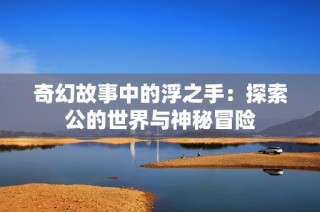 奇幻故事中的浮之手：探索公的世界与神秘冒险