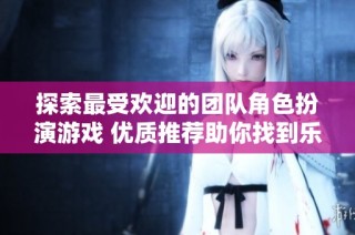 探索最受欢迎的团队角色扮演游戏 优质推荐助你找到乐趣所在