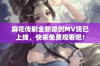 麻花传剧全新原创MV现已上线，快来免费观看吧！