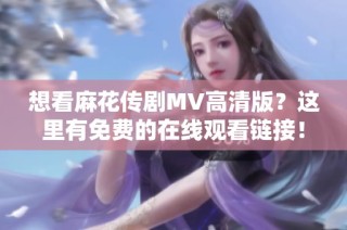 想看麻花传剧MV高清版？这里有免费的在线观看链接！