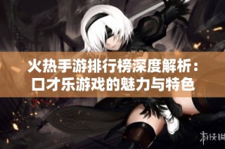 火热手游排行榜深度解析：口才乐游戏的魅力与特色