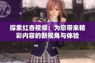 探索红杏视频：为您带来精彩内容的新视角与体验