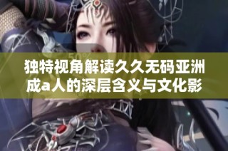 独特视角解读久久无码亚洲成a人的深层含义与文化影响力