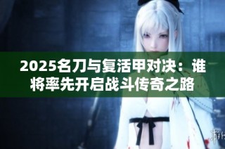 2025名刀与复活甲对决：谁将率先开启战斗传奇之路