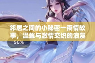 邻居之间的小秘密一夜情故事，温馨与激情交织的浪漫冒险