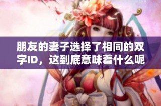 朋友的妻子选择了相同的双字ID，这到底意味着什么呢