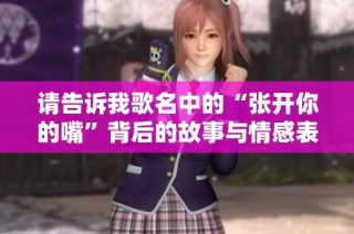 请告诉我歌名中的“张开你的嘴”背后的故事与情感表达
