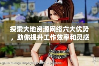 探索大地资源网络六大优势，助你提升工作效率和灵感