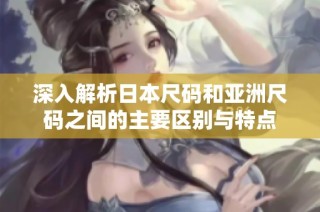 深入解析日本尺码和亚洲尺码之间的主要区别与特点