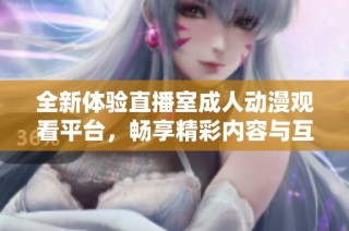 全新体验直播室成人动漫观看平台，畅享精彩内容与互动乐趣