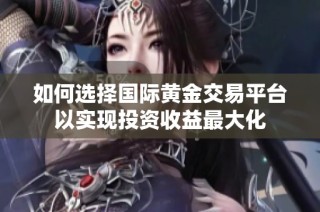 如何选择国际黄金交易平台以实现投资收益最大化