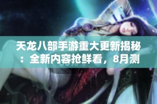 天龙八部手游重大更新揭秘：全新内容抢鲜看，8月测试服重磅放号正式来袭