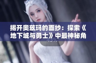 揭开奥兹玛的面纱：探索《地下城与勇士》中最神秘角色的独特玩家体验