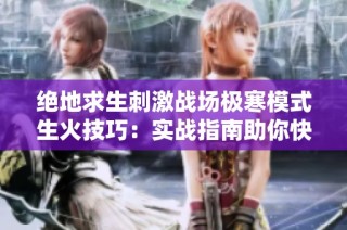 绝地求生刺激战场极寒模式生火技巧：实战指南助你快速取暖成功攻略
