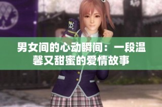 男女间的心动瞬间：一段温馨又甜蜜的爱情故事