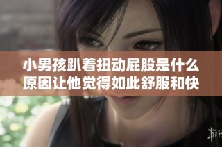 小男孩趴着扭动屁股是什么原因让他觉得如此舒服和快乐呢