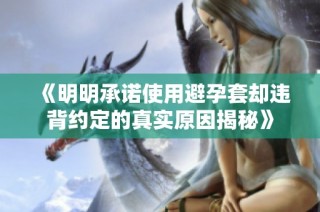 《明明承诺使用避孕套却违背约定的真实原因揭秘》