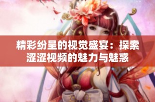 精彩纷呈的视觉盛宴：探索涩涩视频的魅力与魅惑