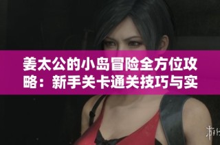姜太公的小岛冒险全方位攻略：新手关卡通关技巧与实战指南