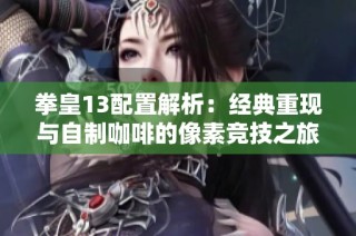 拳皇13配置解析：经典重现与自制咖啡的像素竞技之旅