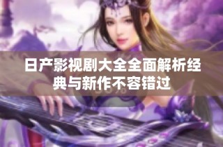 日产影视剧大全全面解析经典与新作不容错过