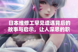 日本维修工罕见遭遇背后的故事与启示，让人深思的职业挑战