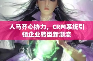 人马齐心协力，CRM系统引领企业转型新潮流