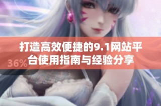打造高效便捷的9.1网站平台使用指南与经验分享