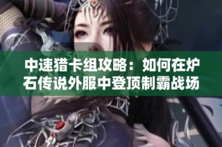 中速猎卡组攻略：如何在炉石传说外服中登顶制霸战场
