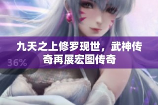 九天之上修罗现世，武神传奇再展宏图传奇